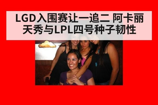 LGD入围赛让一追二 阿卡丽天秀与LPL四号种子韧性