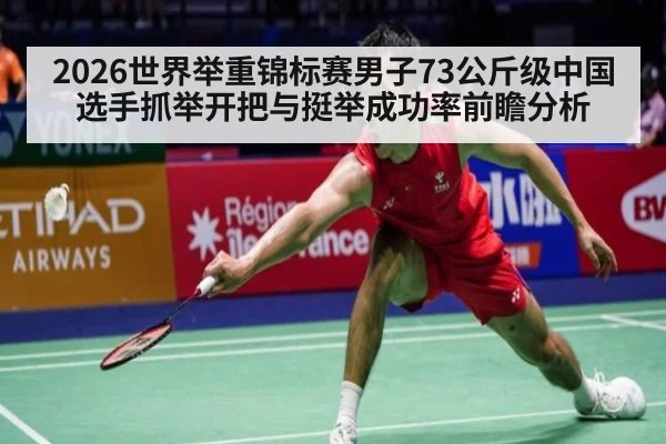 2026世界举重锦标赛男子73公斤级中国选手抓举开把与挺举成功率前瞻分析