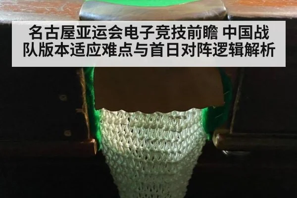 名古屋亚运会电子竞技前瞻 中国战队版本适应难点与首日对阵逻辑解析