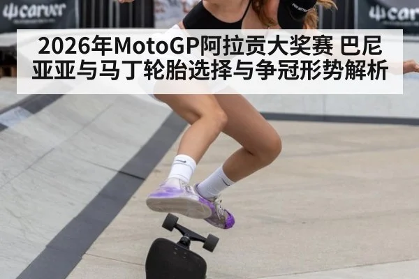 2026年MotoGP阿拉贡大奖赛 巴尼亚亚与马丁轮胎选择与争冠形势解析