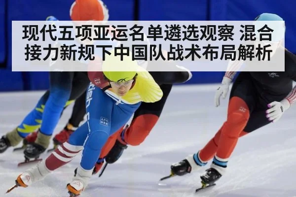 现代五项亚运名单遴选观察 混合接力新规下中国队战术布局解析